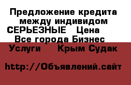 Предложение кредита между индивидом СЕРЬЕЗНЫЕ › Цена ­ 0 - Все города Бизнес » Услуги   . Крым,Судак